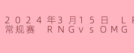 2024年3月15日 LPL春季赛常规赛 RNGvsOMG